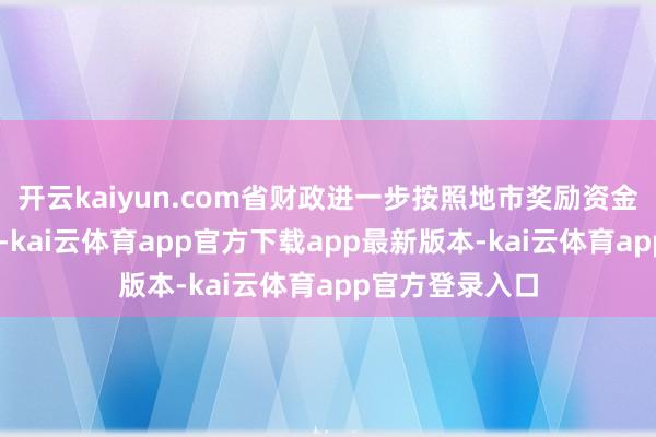 开云kaiyun.com省财政进一步按照地市奖励资金1∶1赐与激发-kai云体育app官方下载app最新版本-kai云体育app官方登录入口