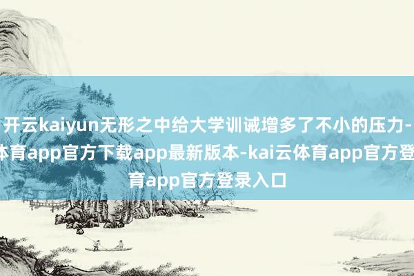 开云kaiyun无形之中给大学训诫增多了不小的压力-kai云体育app官方下载app最新版本-kai云体育app官方登录入口