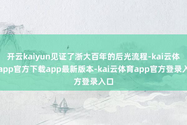开云kaiyun见证了浙大百年的后光流程-kai云体育app官方下载app最新版本-kai云体育app官方登录入口