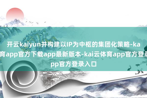 开云kaiyun并构建以IP为中枢的集团化策略-kai云体育app官方下载app最新版本-kai云体育app官方登录入口