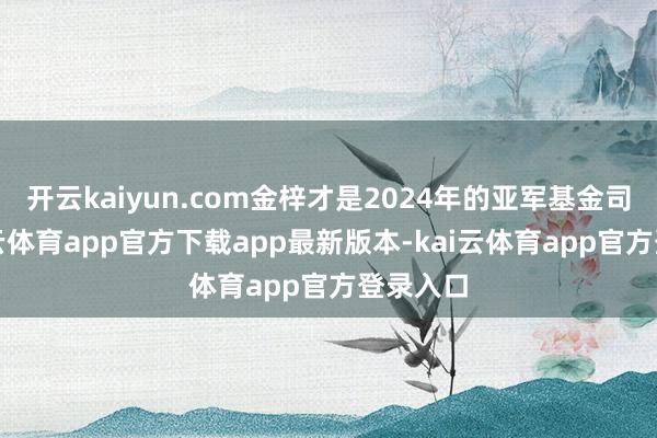 开云kaiyun.com金梓才是2024年的亚军基金司理-kai云体育app官方下载app最新版本-kai云体育app官方登录入口