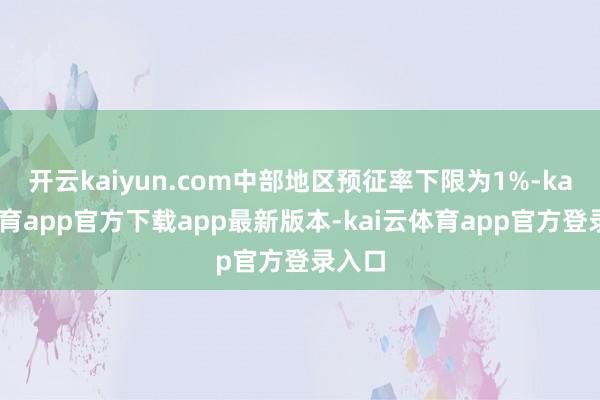 开云kaiyun.com中部地区预征率下限为1%-kai云体育app官方下载app最新版本-kai云体育app官方登录入口