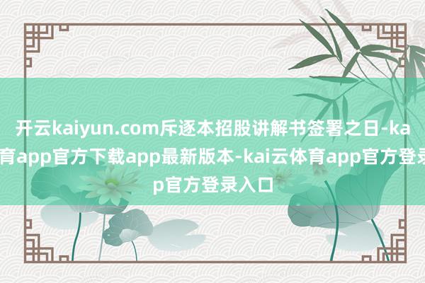 开云kaiyun.com斥逐本招股讲解书签署之日-kai云体育app官方下载app最新版本-kai云体育app官方登录入口