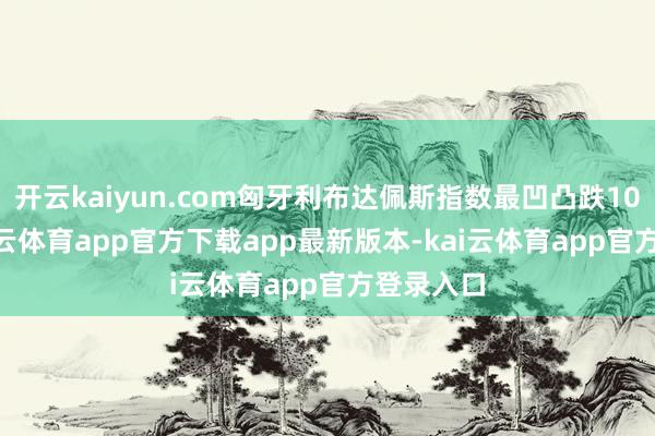 开云kaiyun.com匈牙利布达佩斯指数最凹凸跌10.5%-kai云体育app官方下载app最新版本-kai云体育app官方登录入口