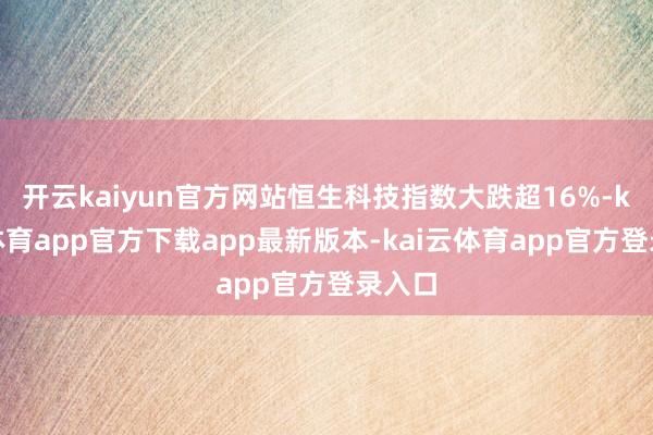 开云kaiyun官方网站恒生科技指数大跌超16%-kai云体育app官方下载app最新版本-kai云体育app官方登录入口