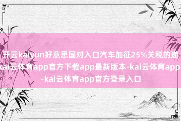 开云kaiyun好意思国对入口汽车加征25%关税的递次也已成效-kai云体育app官方下载app最新版本-kai云体育app官方登录入口