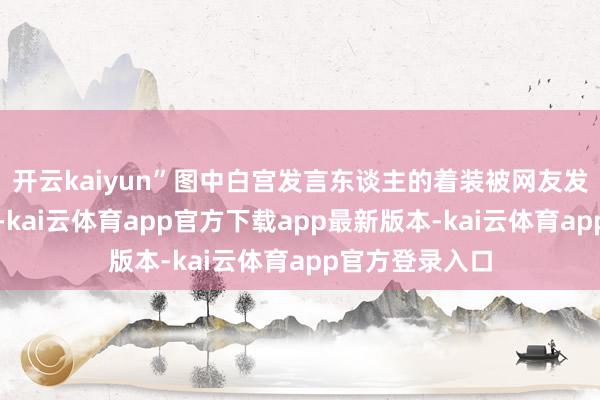 开云kaiyun”图中白宫发言东谈主的着装被网友发现是中国制造-kai云体育app官方下载app最新版本-kai云体育app官方登录入口