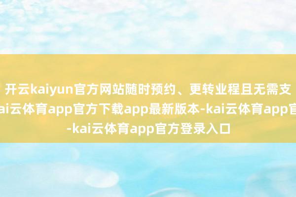 开云kaiyun官方网站随时预约、更转业程且无需支付手续费-kai云体育app官方下载app最新版本-kai云体育app官方登录入口