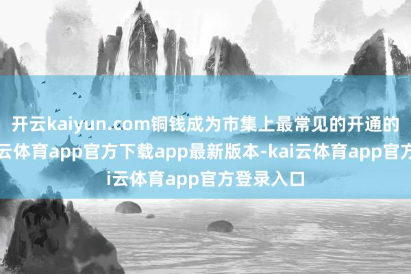 开云kaiyun.com铜钱成为市集上最常见的开通的货币-kai云体育app官方下载app最新版本-kai云体育app官方登录入口