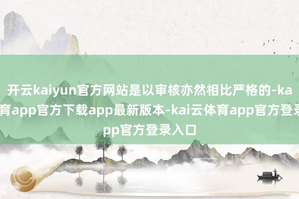 开云kaiyun官方网站是以审核亦然相比严格的-kai云体育app官方下载app最新版本-kai云体育app官方登录入口