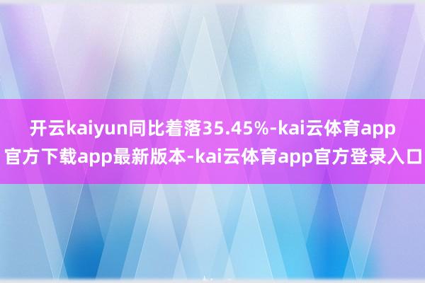 开云kaiyun同比着落35.45%-kai云体育app官方下载app最新版本-kai云体育app官方登录入口