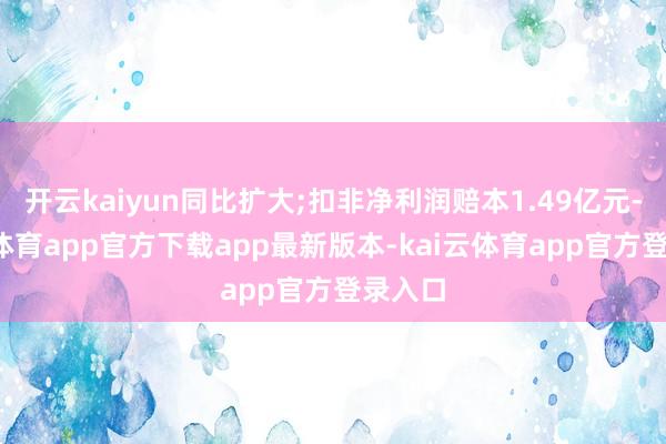 开云kaiyun同比扩大;扣非净利润赔本1.49亿元-kai云体育app官方下载app最新版本-kai云体育app官方登录入口