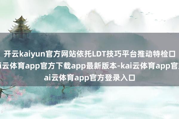 开云kaiyun官方网站依托LDT技巧平台推动特检口头翻新-kai云体育app官方下载app最新版本-kai云体育app官方登录入口