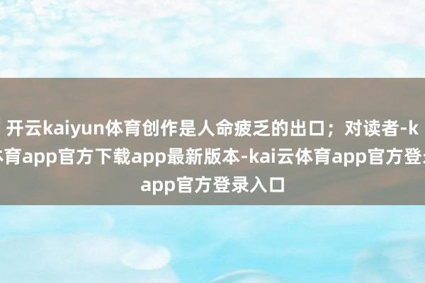 开云kaiyun体育创作是人命疲乏的出口；对读者-kai云体育app官方下载app最新版本-kai云体育app官方登录入口