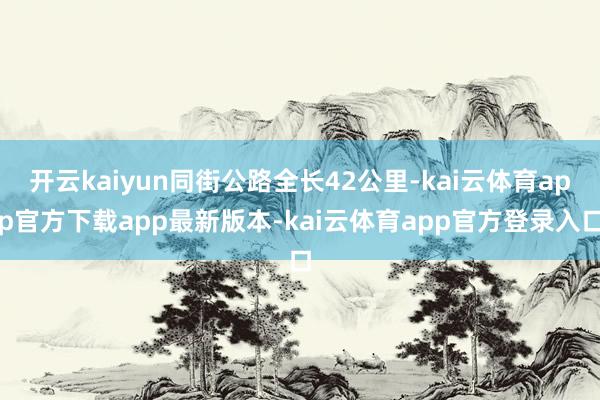 开云kaiyun同街公路全长42公里-kai云体育app官方下载app最新版本-kai云体育app官方登录入口