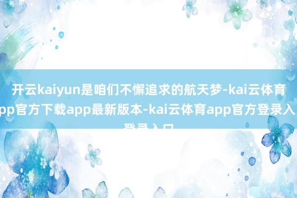 开云kaiyun是咱们不懈追求的航天梦-kai云体育app官方下载app最新版本-kai云体育app官方登录入口