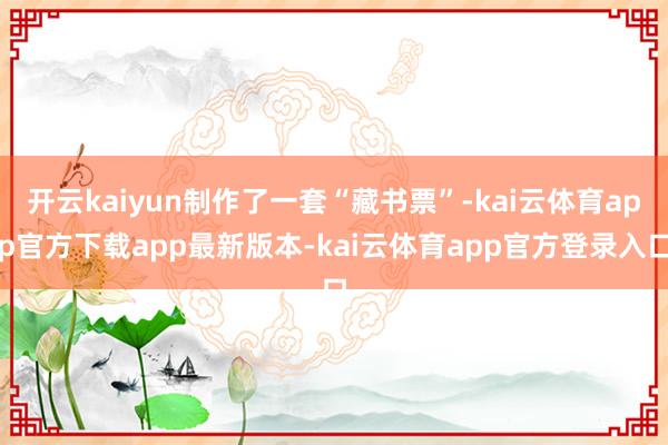 开云kaiyun制作了一套“藏书票”-kai云体育app官方下载app最新版本-kai云体育app官方登录入口