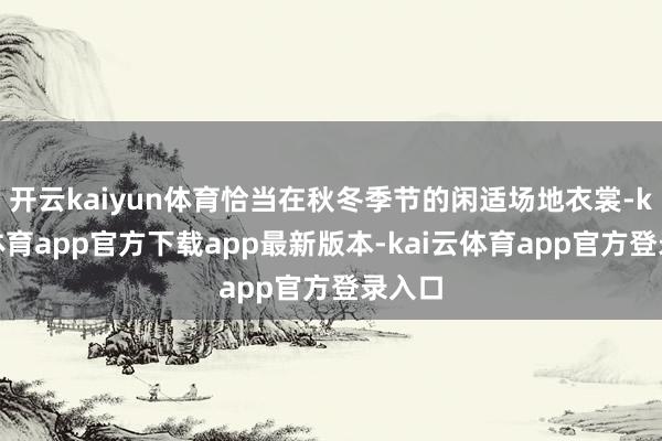 开云kaiyun体育恰当在秋冬季节的闲适场地衣裳-kai云体育app官方下载app最新版本-kai云体育app官方登录入口