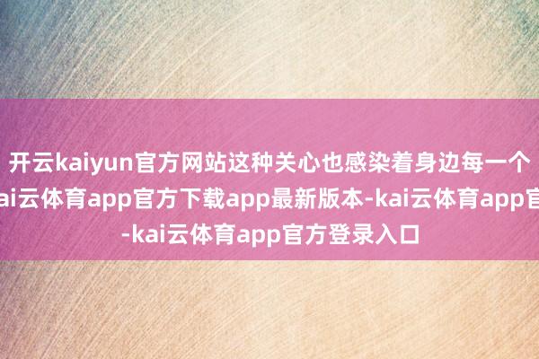 开云kaiyun官方网站这种关心也感染着身边每一个东说念主-kai云体育app官方下载app最新版本-kai云体育app官方登录入口