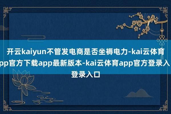 开云kaiyun不管发电商是否坐褥电力-kai云体育app官方下载app最新版本-kai云体育app官方登录入口
