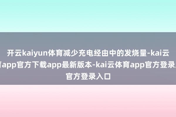 开云kaiyun体育减少充电经由中的发烧量-kai云体育app官方下载app最新版本-kai云体育app官方登录入口