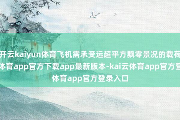 开云kaiyun体育飞机需承受远超平方飘零景况的载荷-kai云体育app官方下载app最新版本-kai云体育app官方登录入口