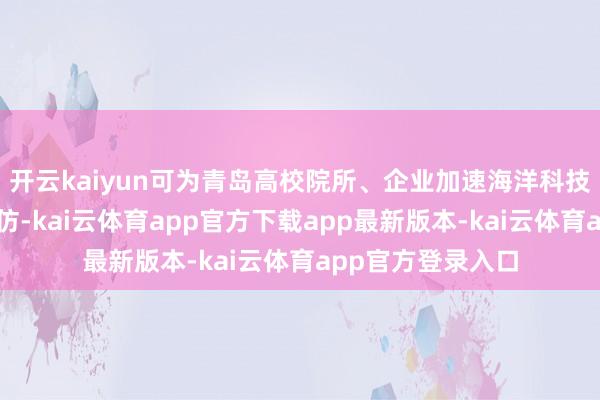 开云kaiyun可为青岛高校院所、企业加速海洋科技后果飘摇提供模仿-kai云体育app官方下载app最新版本-kai云体育app官方登录入口