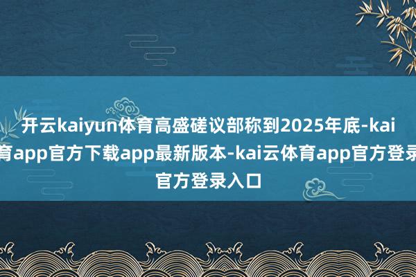开云kaiyun体育高盛磋议部称到2025年底-kai云体育app官方下载app最新版本-kai云体育app官方登录入口