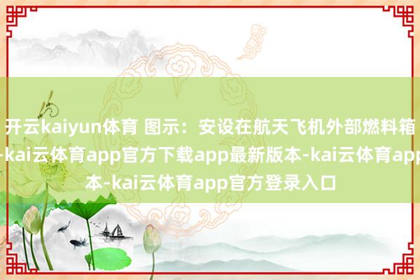 开云kaiyun体育 图示：安设在航天飞机外部燃料箱底部的输送舱-kai云体育app官方下载app最新版本-kai云体育app官方登录入口