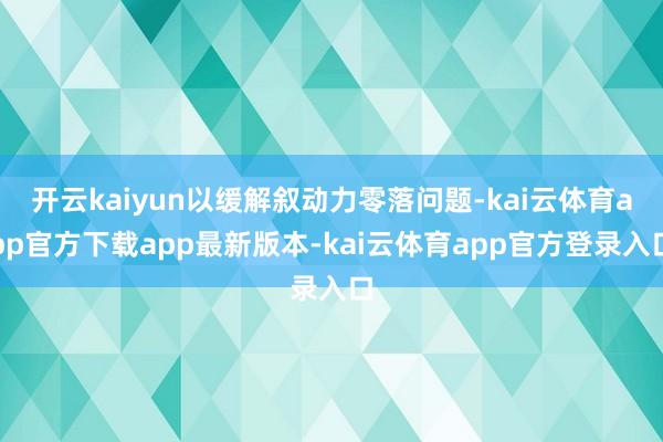 开云kaiyun以缓解叙动力零落问题-kai云体育app官方下载app最新版本-kai云体育app官方登录入口