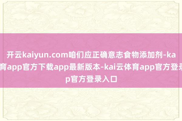 开云kaiyun.com咱们应正确意志食物添加剂-kai云体育app官方下载app最新版本-kai云体育app官方登录入口