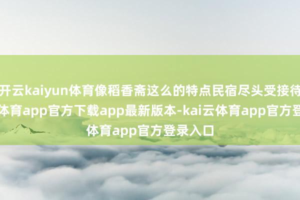 开云kaiyun体育像稻香斋这么的特点民宿尽头受接待-kai云体育app官方下载app最新版本-kai云体育app官方登录入口