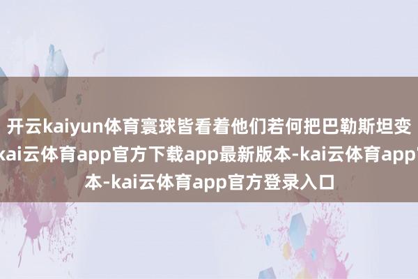 开云kaiyun体育寰球皆看着他们若何把巴勒斯坦变成血的战场-kai云体育app官方下载app最新版本-kai云体育app官方登录入口