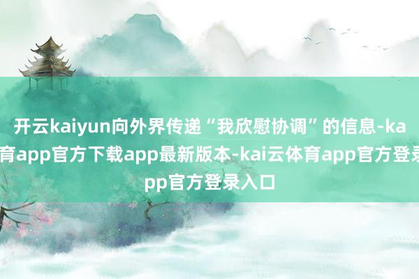 开云kaiyun向外界传递“我欣慰协调”的信息-kai云体育app官方下载app最新版本-kai云体育app官方登录入口
