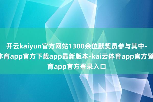 开云kaiyun官方网站1300余位默契员参与其中-kai云体育app官方下载app最新版本-kai云体育app官方登录入口