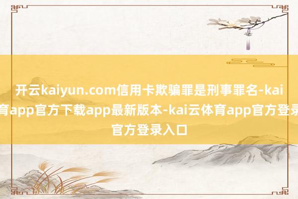 开云kaiyun.com信用卡欺骗罪是刑事罪名-kai云体育app官方下载app最新版本-kai云体育app官方登录入口