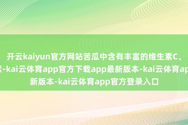 开云kaiyun官方网站苦瓜中含有丰富的维生素C、苦瓜甙和苦味素-kai云体育app官方下载app最新版本-kai云体育app官方登录入口