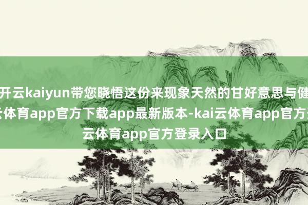 开云kaiyun带您晓悟这份来现象天然的甘好意思与健康-kai云体育app官方下载app最新版本-kai云体育app官方登录入口