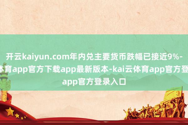 开云kaiyun.com年内兑主要货币跌幅已接近9%-kai云体育app官方下载app最新版本-kai云体育app官方登录入口