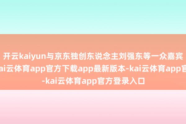 开云kaiyun与京东独创东说念主刘强东等一众嘉宾亲切合影-kai云体育app官方下载app最新版本-kai云体育app官方登录入口