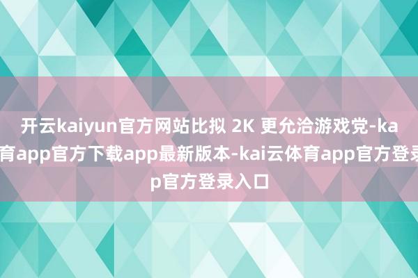 开云kaiyun官方网站比拟 2K 更允洽游戏党-kai云体育app官方下载app最新版本-kai云体育app官方登录入口