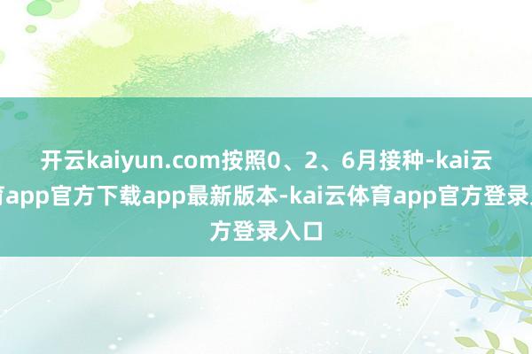 开云kaiyun.com按照0、2、6月接种-kai云体育app官方下载app最新版本-kai云体育app官方登录入口