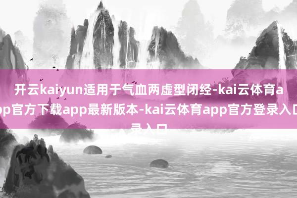 开云kaiyun适用于气血两虚型闭经-kai云体育app官方下载app最新版本-kai云体育app官方登录入口
