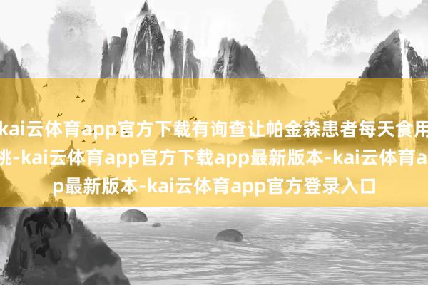 kai云体育app官方下载有询查让帕金森患者每天食用 50 克控制的核桃-kai云体育app官方下载app最新版本-kai云体育app官方登录入口
