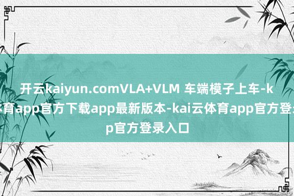 开云kaiyun.comVLA+VLM 车端模子上车-kai云体育app官方下载app最新版本-kai云体育app官方登录入口