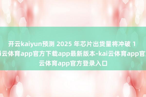 开云kaiyun预测 2025 年芯片出货量将冲破 1 亿大关-kai云体育app官方下载app最新版本-kai云体育app官方登录入口