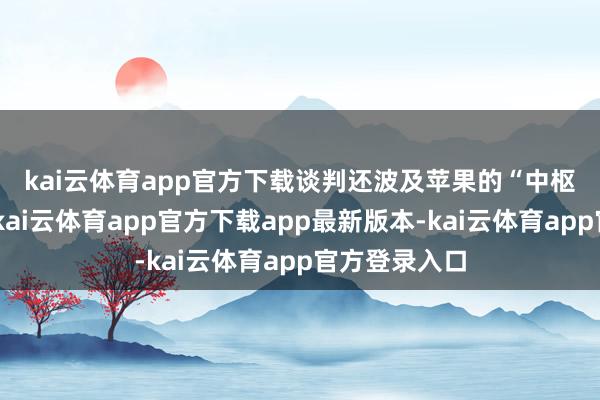 kai云体育app官方下载　　谈判还波及苹果的“中枢技巧用度”-kai云体育app官方下载app最新版本-kai云体育app官方登录入口