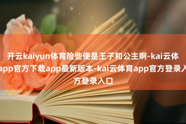 开云kaiyun体育险些便是王子和公主啊-kai云体育app官方下载app最新版本-kai云体育app官方登录入口