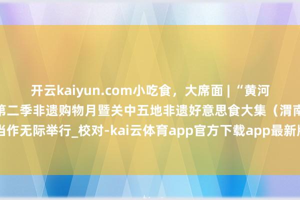 开云kaiyun.com小吃食，大席面 | “黄河华山 家在渭南”——陕西省第二季非遗购物月暨关中五地非遗好意思食大集（渭南站）当作无际举行_校对-kai云体育app官方下载app最新版本-kai云体育app官方登录入口