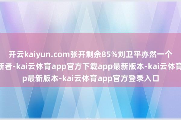 开云kaiyun.com张开剩余85%刘卫平亦然一个有点“执拗”的创新者-kai云体育app官方下载app最新版本-kai云体育app官方登录入口
